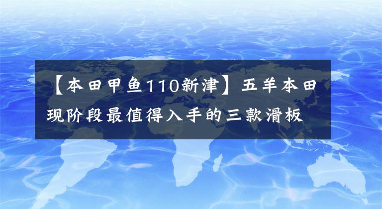 【本田甲鱼110新津】五羊本田现阶段最值得入手的三款滑板车,你买得好吗?