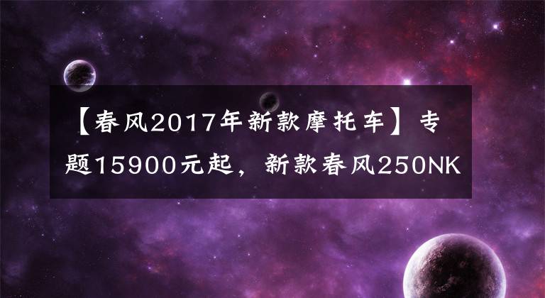 【春风2017年新款摩托车】专题15900元起，新款春风250NK发布，大哥吃肉我喝汤
