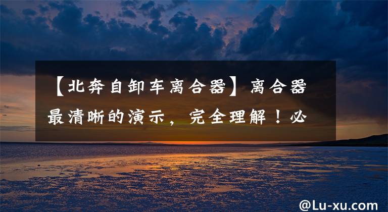 【北奔自卸车离合器】离合器最清晰的演示，完全理解！必须收藏