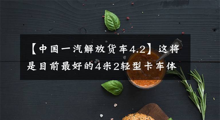 【中国一汽解放货车4.2】这将是目前最好的4米2轻型卡车体验福田奥马尔S3超级卡车。
