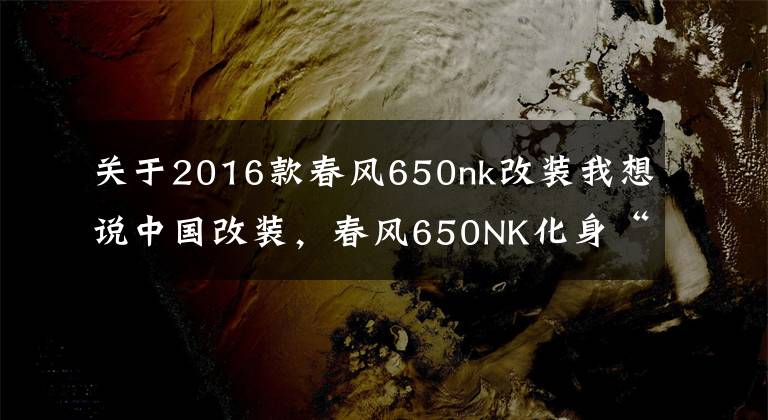 关于2016款春风650nk改装我想说中国改装,春风650NK化身“短尾”小悍将