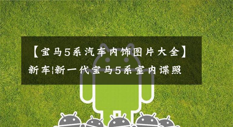 【宝马5系汽车内饰图片大全】新车|新一代宝马5系室内谍照曝光,连体大屏幕实锤,你还爱吗?