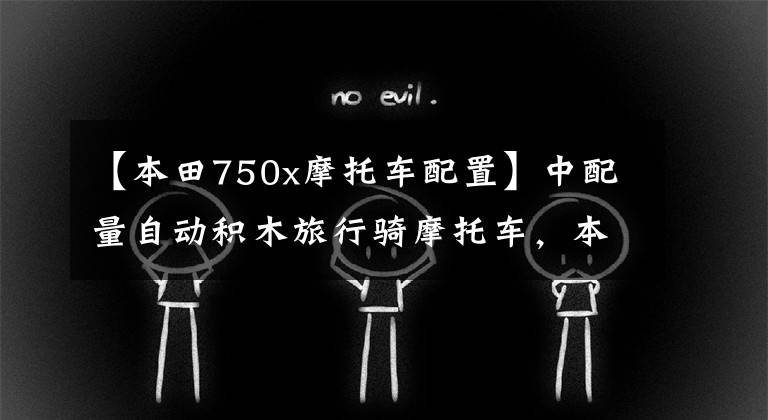 【本田750x摩托车配置】中配量自动积木旅行骑摩托车，本田NC750X，动力来自汽车技术