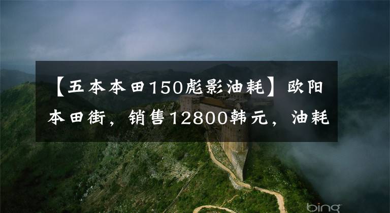 【五本本田150彪影油耗】欧阳本田街,销售12800韩元,油耗2.2升,超高速110公里/h。
