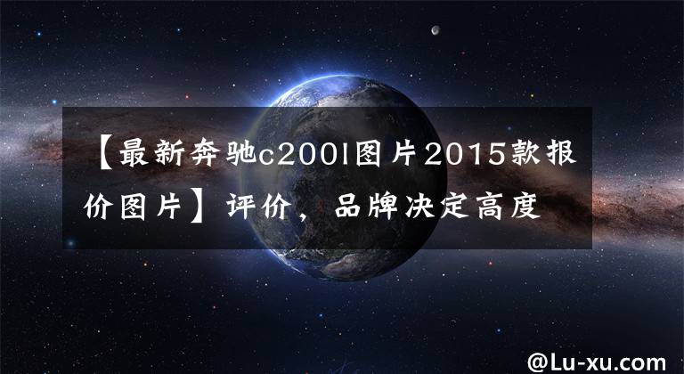 【最新奔驰c200l图片2015款报价图片】评价，品牌决定高度，豪华奔驰C200L