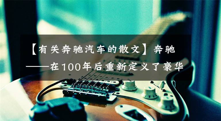 【有关奔驰汽车的散文】奔驰——在100年后重新定义了豪华、世界，在心中