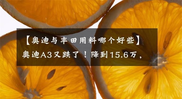 【奥迪与丰田用料哪个好些】奥迪A3又跌了！降到15.6万，这才是丰田亚洲龙对手
