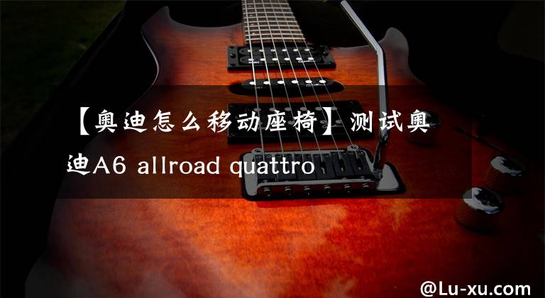 【奥迪怎么移动座椅】测试奥迪A6 allroad quattro