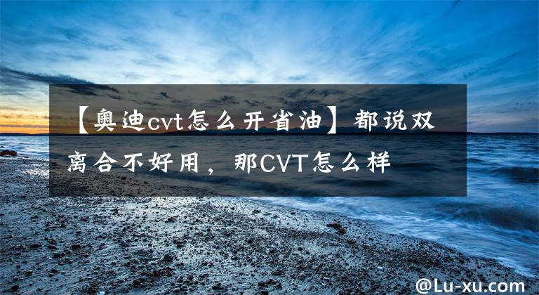 【奥迪cvt怎么开省油】都说双离合不好用，那CVT怎么样