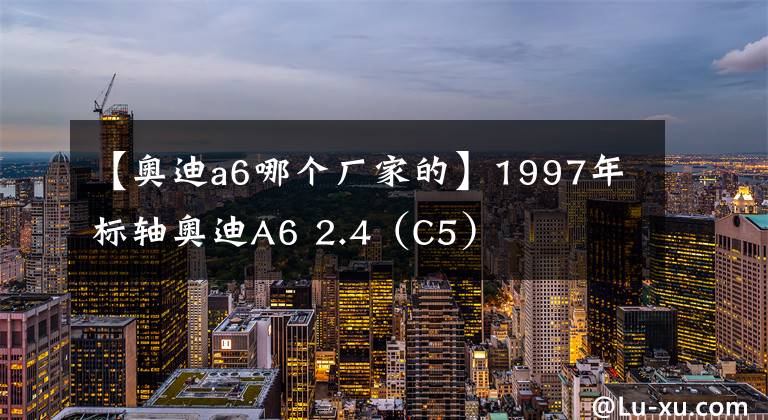【奥迪a6哪个厂家的】1997年标轴奥迪A6 2.4（C5）