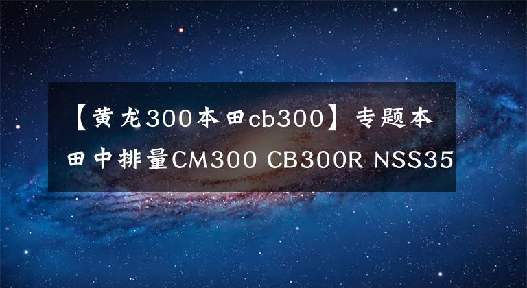 【黄龙300本田cb300】专题本田中排量CM300 CB300R NSS350哪一款性价比最高?