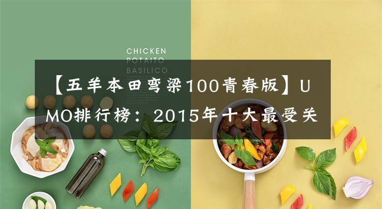 【五羊本田弯梁100青春版】UMO排行榜:2015年十大最受关注的新月车。