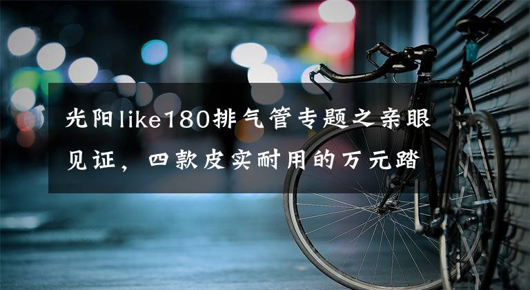光阳like180排气管专题之亲眼见证，四款皮实耐用的万元踏板车