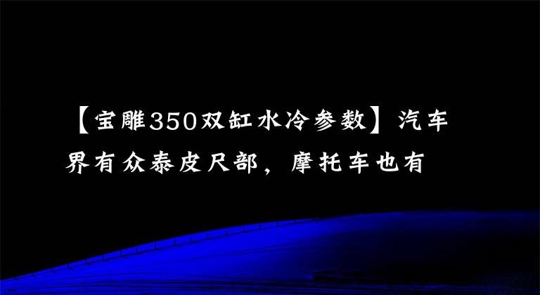 【宝雕350双缸水冷参数】汽车界有众泰皮尺部,摩托车也有
