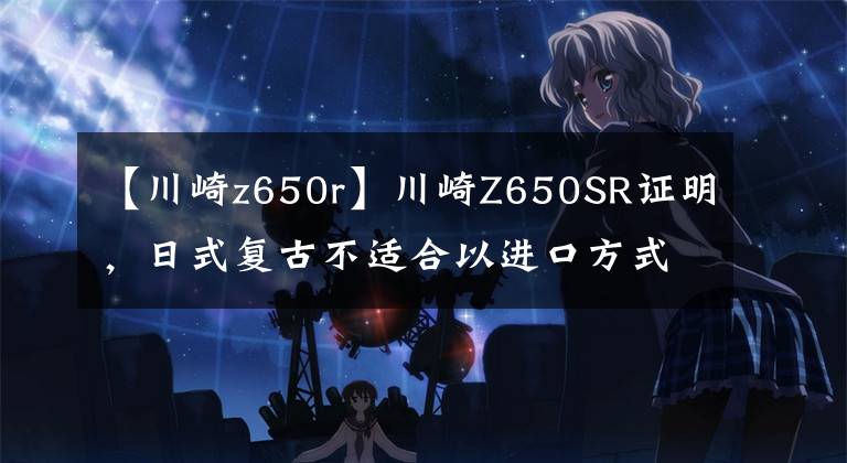 【川崎z650r】川崎Z650SR证明,日式复古不适合以进口方式来中国