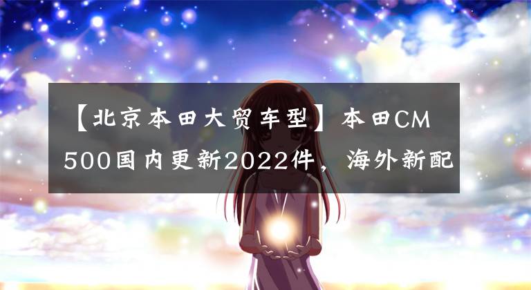 【北京本田大贸车型】本田CM500国内更新2022件,海外新配色同步,售价7.18w。