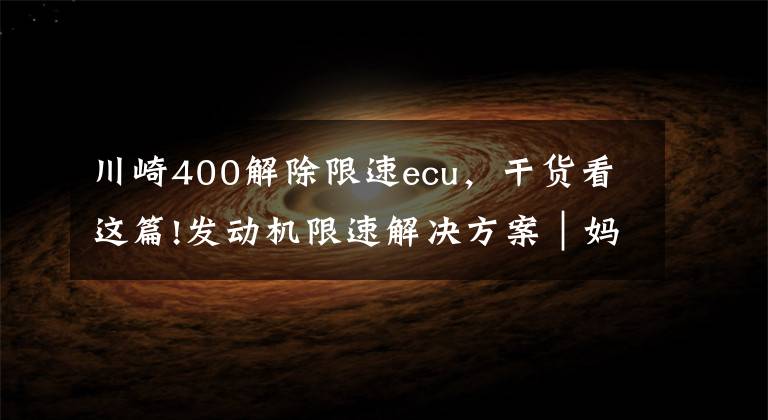 川崎400解除限速ecu，干货看这篇!发动机限速解决方案｜妈妈再也不用担心我被阉割了！