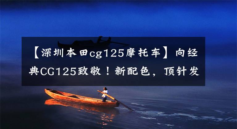 【深圳本田cg125摩托车】向经典CG125致敬!新配色,顶针发动机,售价7000左右