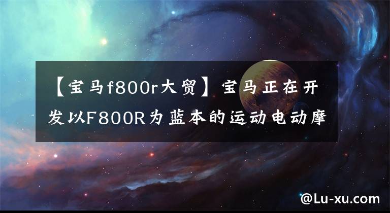 【宝马f800r大贸】宝马正在开发以F800R为蓝本的运动电动摩托车。