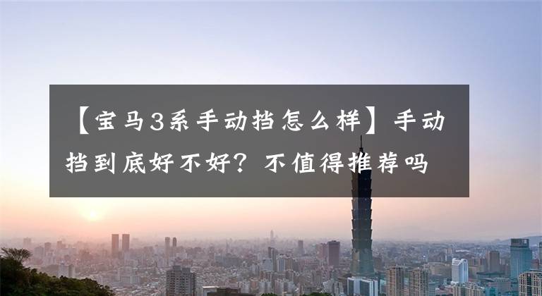 【宝马3系手动挡怎么样】手动挡到底好不好?不值得推荐吗?