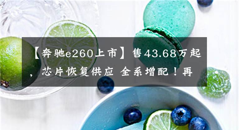 【奔驰e260上市】售43.68万起,芯片恢复供应 全系增配!再战5系?新款奔驰E级上市