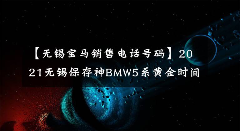 【无锡宝马销售电话号码】2021无锡保存神BMW5系黄金时间倒计时3天