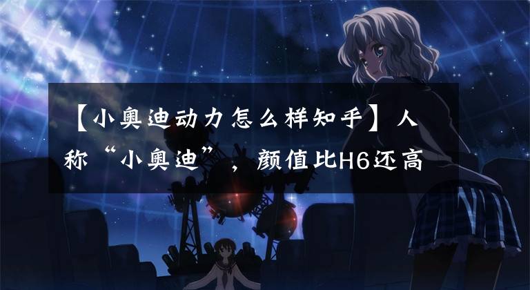 【小奥迪动力怎么样知乎】人称“小奥迪”，颜值比H6还高，1.4T提速快，开出去油耗仅5.3L