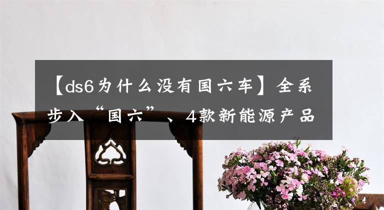 【ds6为什么没有国六车】全系步入“国六”、4款新能源产品亮相，DS开启电气化时代！