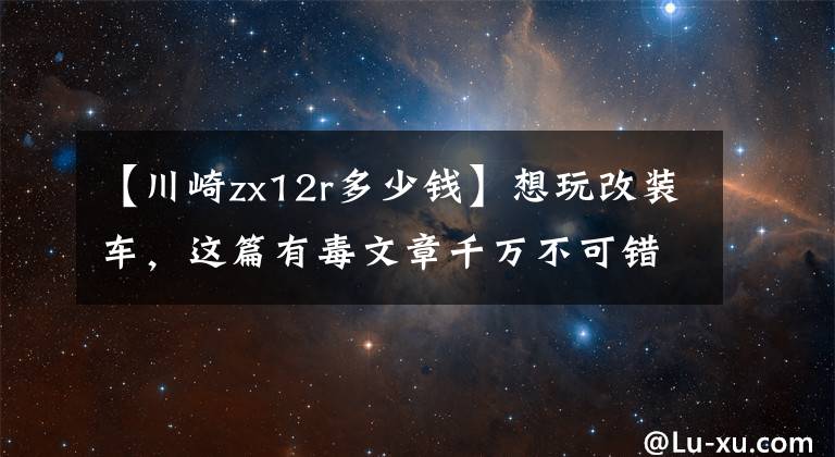 【川崎zx12r多少钱】想玩改装车，这篇有毒文章千万不可错过