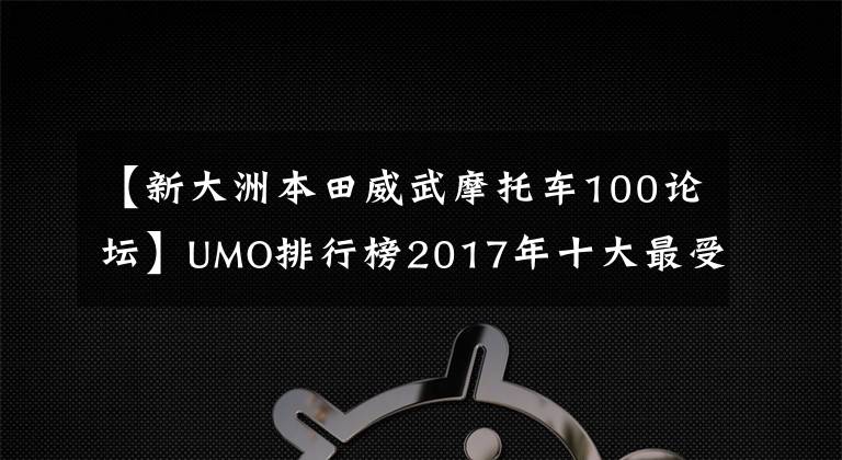 【新大洲本田威武摩托车100论坛】UMO排行榜2017年十大最受关注的新月车