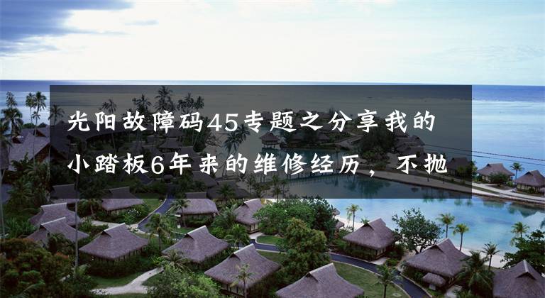光阳故障码45专题之分享我的小踏板6年来的维修经历，不抛弃不放弃