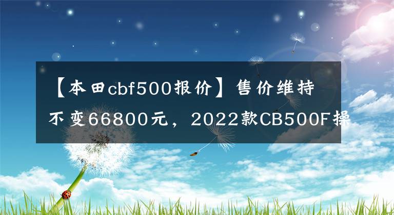 【本田cbf500报价】售价维持不变66800元,2022款CB500F操控制动性能再升级