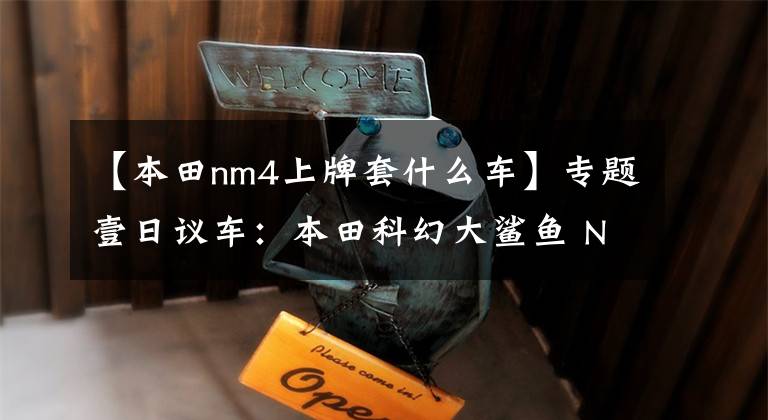 【本田nm4上牌套什么车】专题壹日议车：本田科幻大鲨鱼 NM4跨界巡航摩托