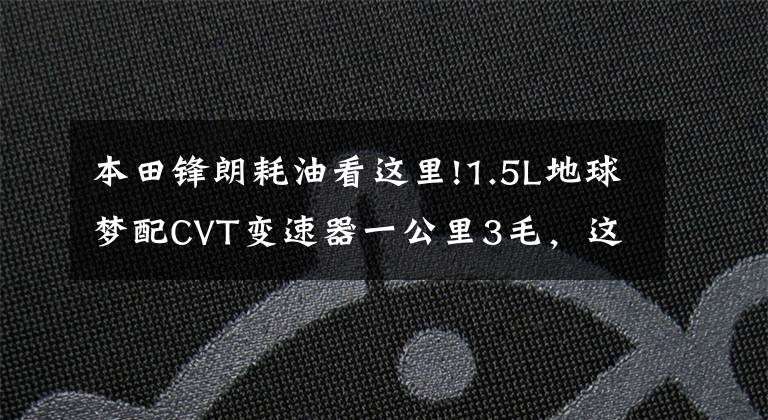 本田锋朗耗油看这里!1.5L地球梦配CVT变速器一公里3毛,这车开十年不大修