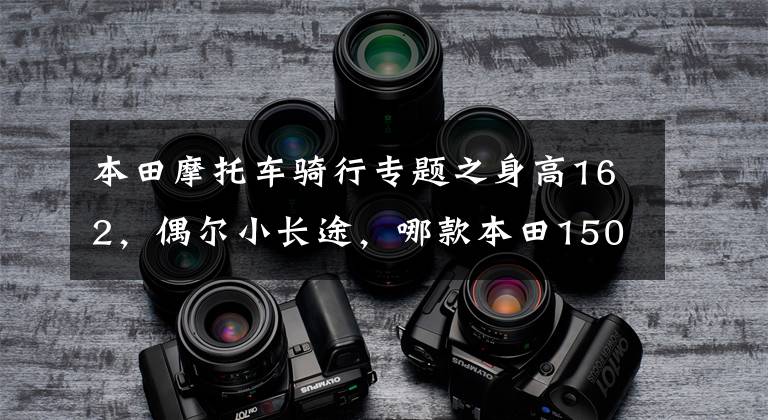 本田摩托车骑行专题之身高162,偶尔小长途,哪款本田150跨骑摩托车适合?