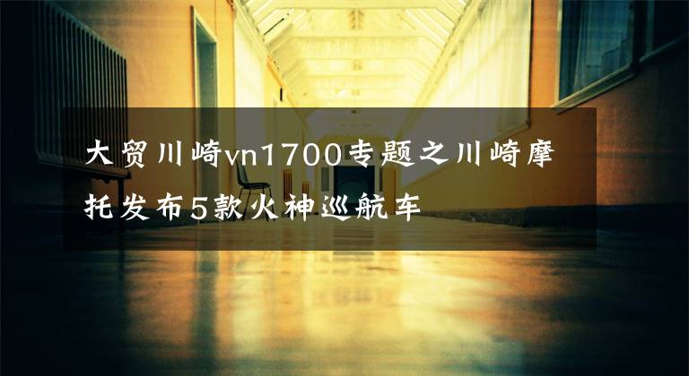 大贸川崎vn1700专题之川崎摩托发布5款火神巡航车