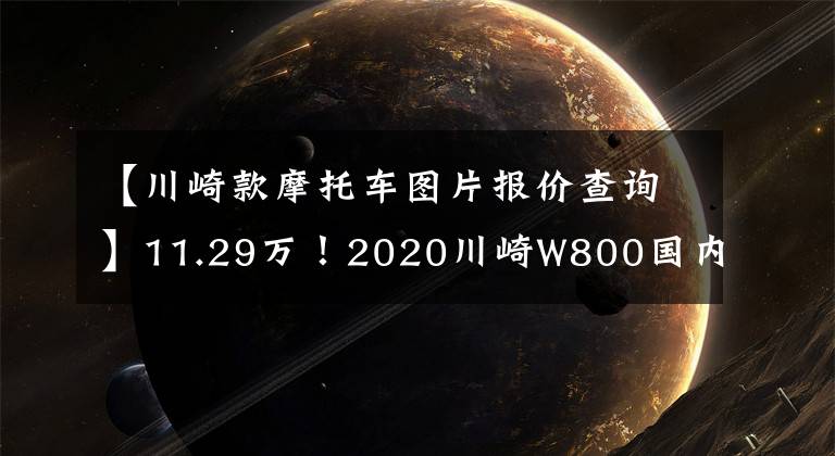 【川崎款摩托车图片报价查询】11.29万!2020川崎W800国内发布,日式复古经典再升级