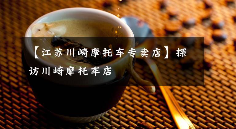 【江苏川崎摩托车专卖店】探访川崎摩托车店