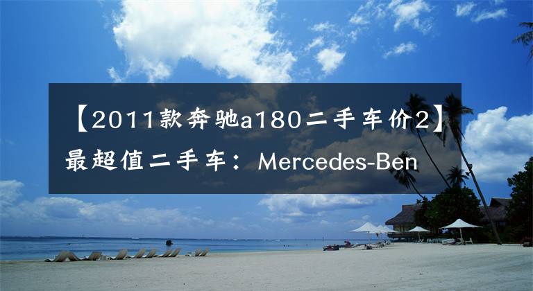 【2011款奔驰a180二手车价2】最超值二手车：Mercedes-Benz A180 W176