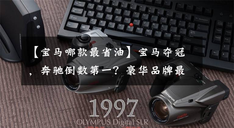 【宝马哪款最省油】宝马夺冠,奔驰倒数第一?豪华品牌最省油的车型排名出来了!