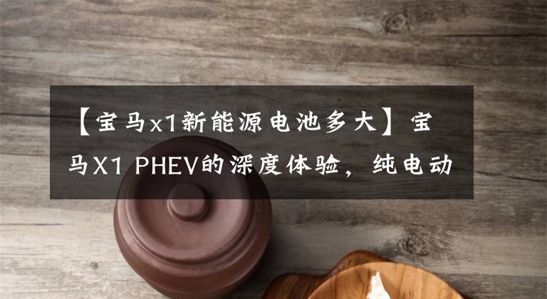 【宝马x1新能源电池多大】宝马X1 PHEV的深度体验,纯电动寿命110公里,操控依然是亮点。