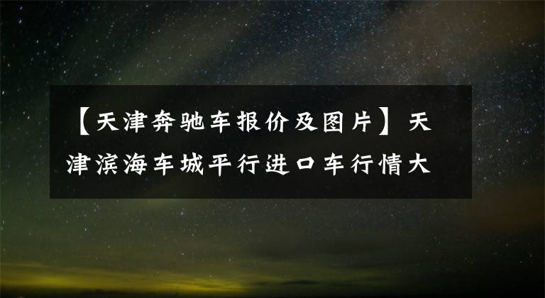 【天津奔驰车报价及图片】天津滨海车城平行进口车行情大全3.13