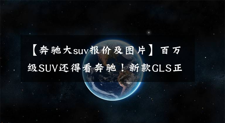 【奔驰大suv报价及图片】百万级SUV还得看奔驰!新款GLS正式上市,售价不变配置提升