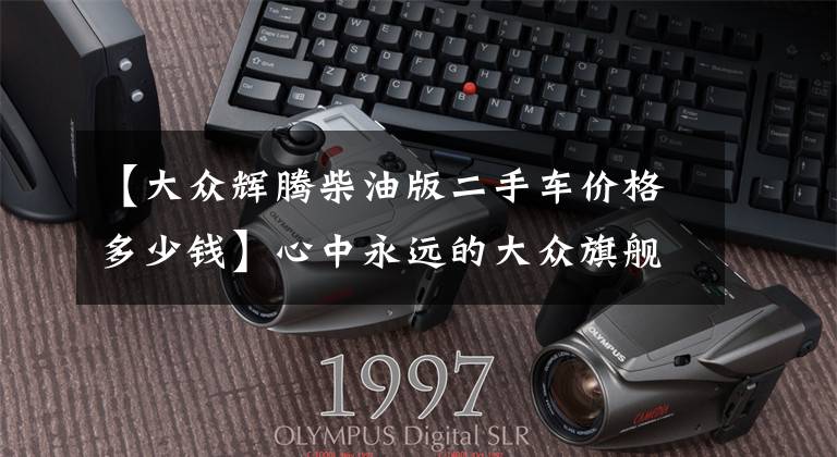 【大众辉腾柴油版二手车价格多少钱】心中永远的大众旗舰,36万买辆绝版辉腾值吗?检测后心如死灰