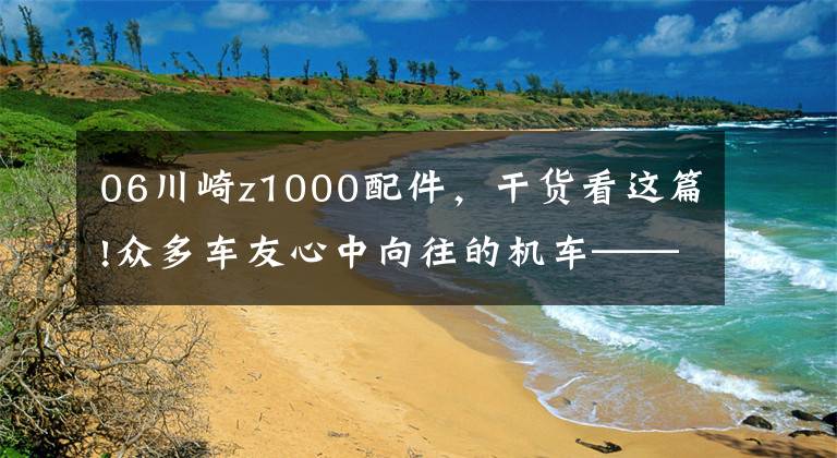 06川崎z1000配件,干货看这篇!众多车友心中向往的机车——川崎Z1000,不可多得一期图集