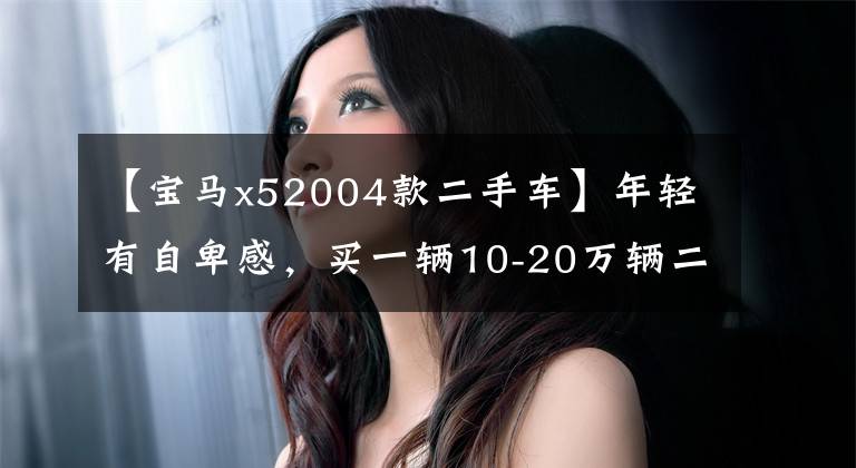 【宝马x52004款二手车】年轻有自卑感,买一辆10-20万辆二手车还是有面貌的
