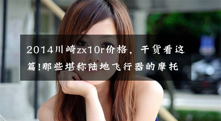 2014川崎zx10r价格,干货看这篇!那些堪称陆地飞行器的摩托车,都是暴躁的性能机器