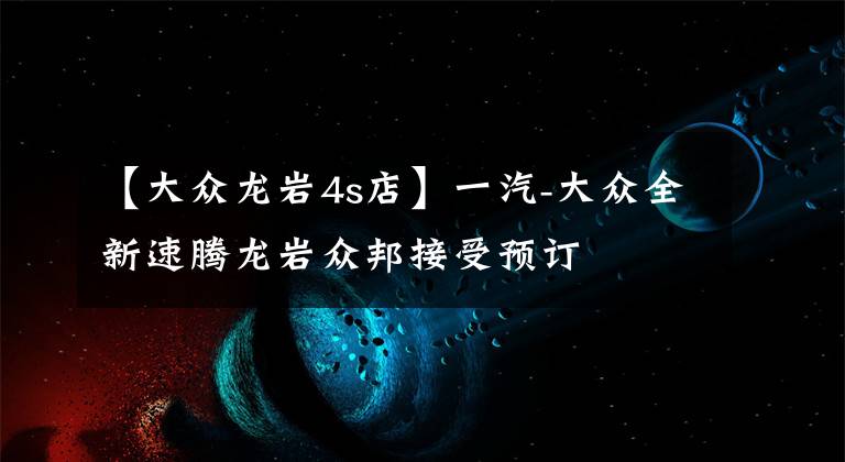【大众龙岩4s店】一汽-大众全新速腾龙岩众邦接受预订