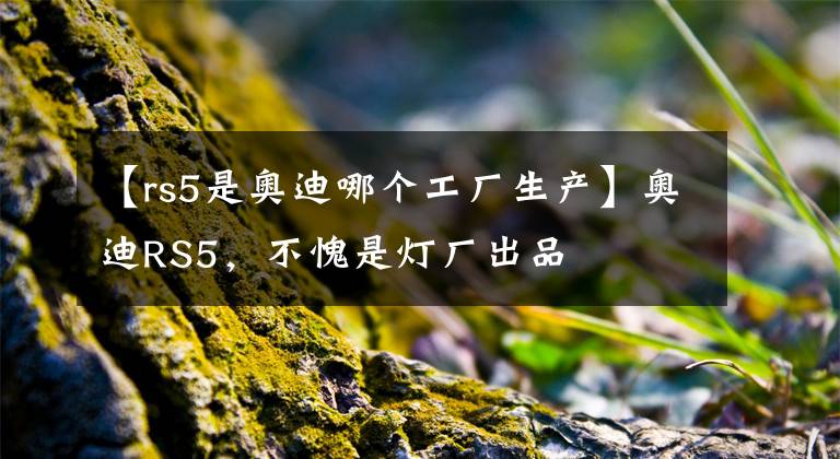 【rs5是奥迪哪个工厂生产】奥迪RS5，不愧是灯厂出品