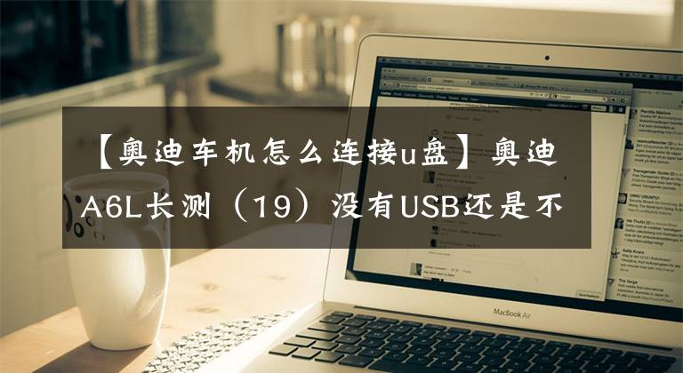 【奥迪车机怎么连接u盘】奥迪A6L长测(19)没有USB还是不是好音响?